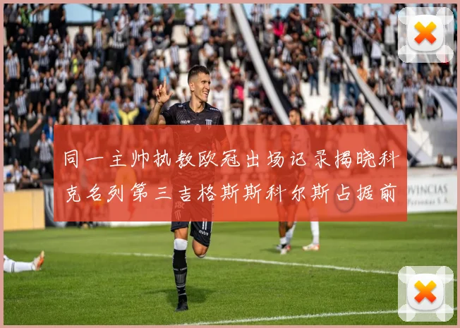 同一主帅执教欧冠出场记录揭晓科克名列第三吉格斯斯科尔斯占据前两位