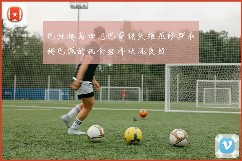 巴托梅乌回忆巴萨错失维尼修斯和姆巴佩的机会经济状况良好