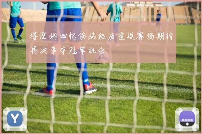 塔图姆回忆伤病经历重返赛场期待再次争夺冠军机会