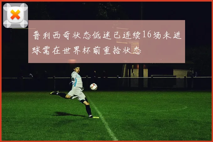 普利西奇状态低迷已连续16场未进球需在世界杯前重拾状态