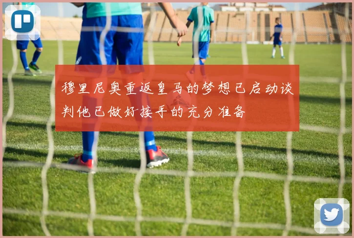 穆里尼奥重返皇马的梦想已启动谈判他已做好接手的充分准备