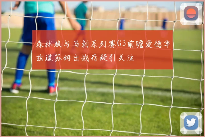 森林狼与马刺系列赛G3前瞻爱德华兹道苏姆出战存疑引关注