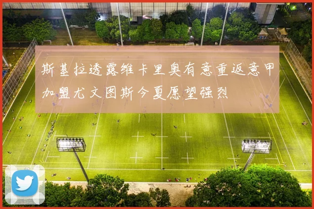 斯基拉透露维卡里奥有意重返意甲加盟尤文图斯今夏愿望强烈