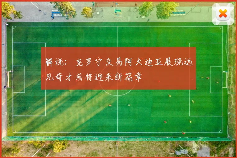 解说：克罗宁交易阿夫迪亚展现远见奇才或将迎来新篇章