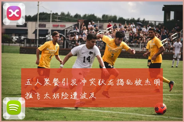 五人聚餐引发冲突狄龙捣乱被杰明推飞太奶险遭波及