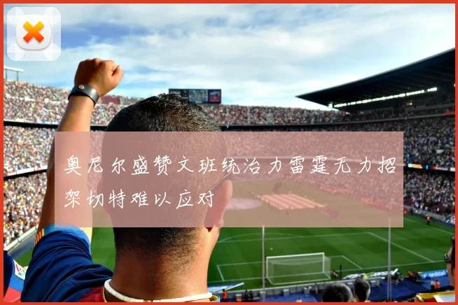 奥尼尔盛赞文班统治力雷霆无力招架切特难以应对