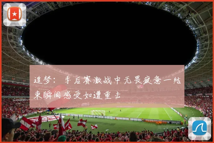 追梦：季后赛激战中无畏疲惫一结束瞬间感受如遭重击