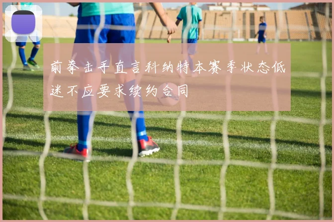 前拳击手直言科纳特本赛季状态低迷不应要求续约合同