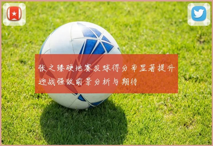 张之臻硬地赛发球得分率显著提升迎战强敌前景分析与期待